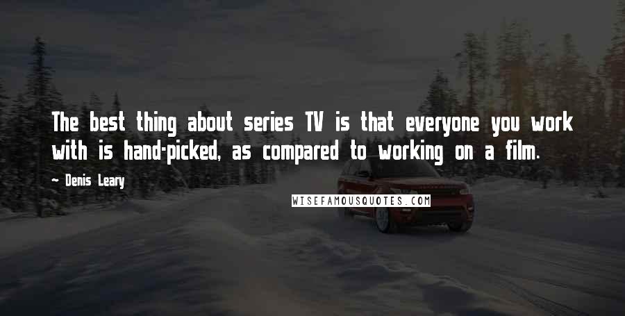 Denis Leary Quotes: The best thing about series TV is that everyone you work with is hand-picked, as compared to working on a film.