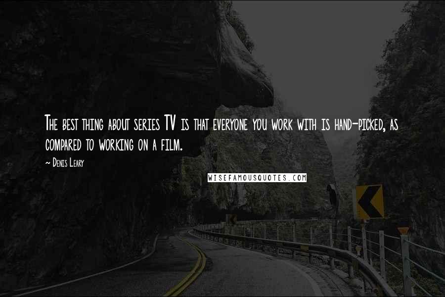 Denis Leary Quotes: The best thing about series TV is that everyone you work with is hand-picked, as compared to working on a film.