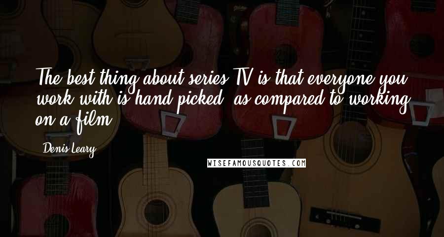 Denis Leary Quotes: The best thing about series TV is that everyone you work with is hand-picked, as compared to working on a film.