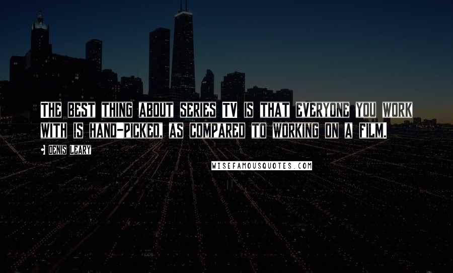 Denis Leary Quotes: The best thing about series TV is that everyone you work with is hand-picked, as compared to working on a film.