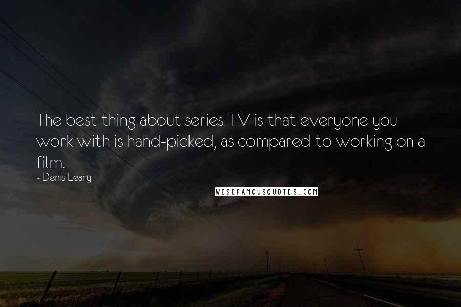 Denis Leary Quotes: The best thing about series TV is that everyone you work with is hand-picked, as compared to working on a film.