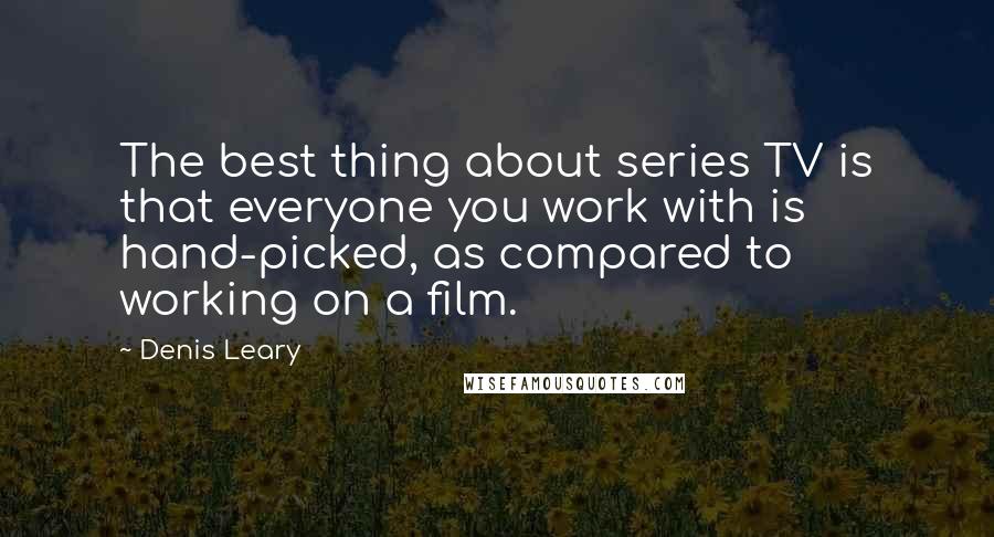 Denis Leary Quotes: The best thing about series TV is that everyone you work with is hand-picked, as compared to working on a film.