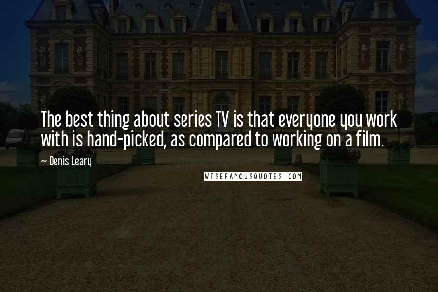 Denis Leary Quotes: The best thing about series TV is that everyone you work with is hand-picked, as compared to working on a film.