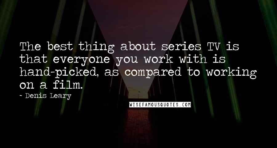 Denis Leary Quotes: The best thing about series TV is that everyone you work with is hand-picked, as compared to working on a film.