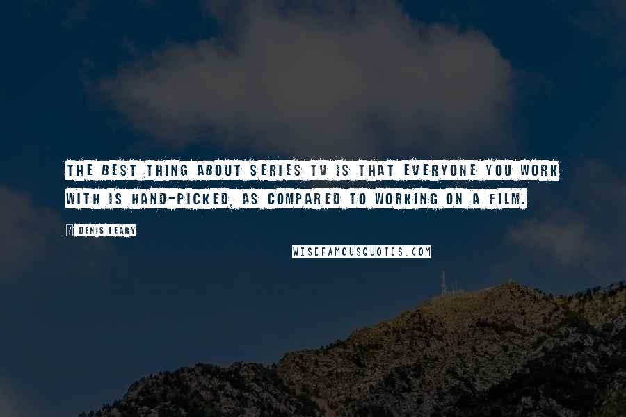 Denis Leary Quotes: The best thing about series TV is that everyone you work with is hand-picked, as compared to working on a film.