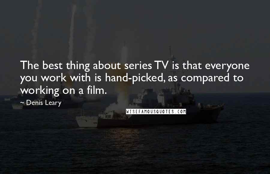 Denis Leary Quotes: The best thing about series TV is that everyone you work with is hand-picked, as compared to working on a film.