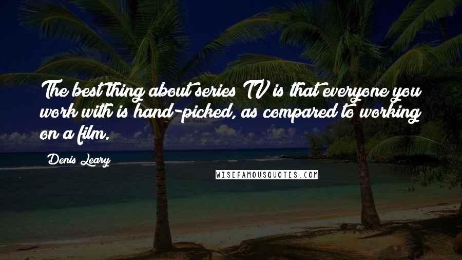 Denis Leary Quotes: The best thing about series TV is that everyone you work with is hand-picked, as compared to working on a film.