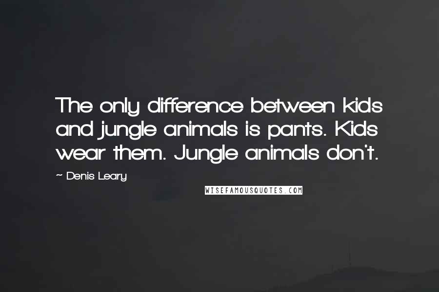 Denis Leary Quotes: The only difference between kids and jungle animals is pants. Kids wear them. Jungle animals don't.