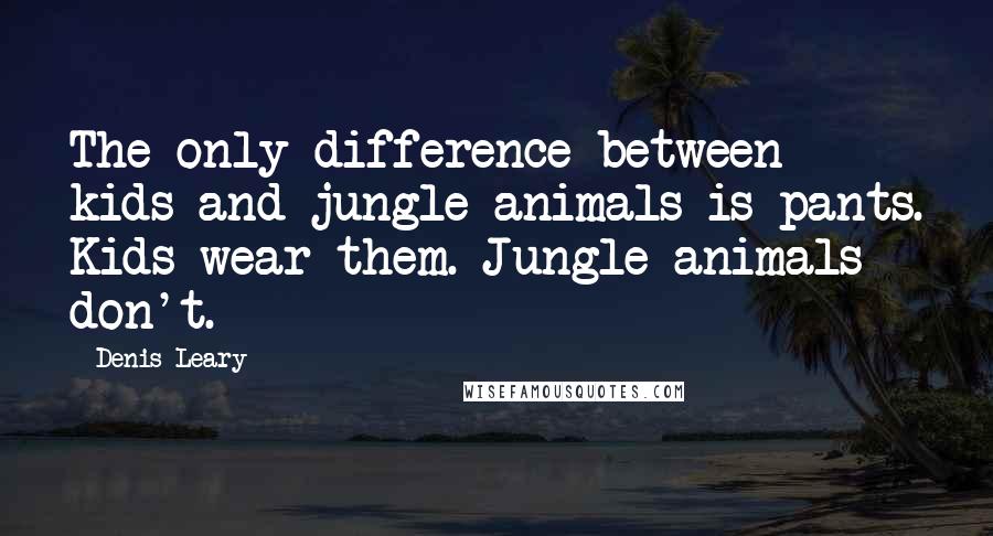 Denis Leary Quotes: The only difference between kids and jungle animals is pants. Kids wear them. Jungle animals don't.