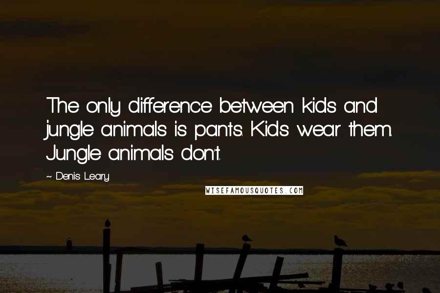 Denis Leary Quotes: The only difference between kids and jungle animals is pants. Kids wear them. Jungle animals don't.