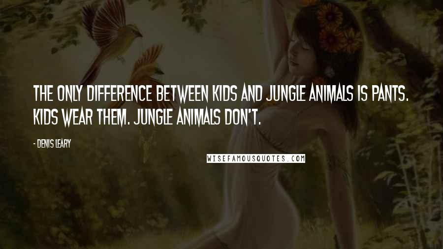 Denis Leary Quotes: The only difference between kids and jungle animals is pants. Kids wear them. Jungle animals don't.