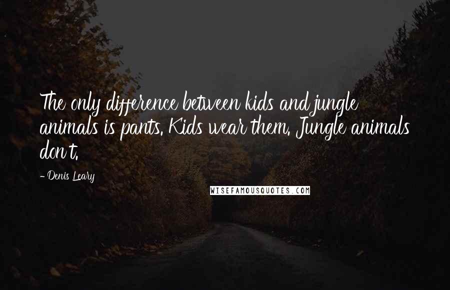 Denis Leary Quotes: The only difference between kids and jungle animals is pants. Kids wear them. Jungle animals don't.