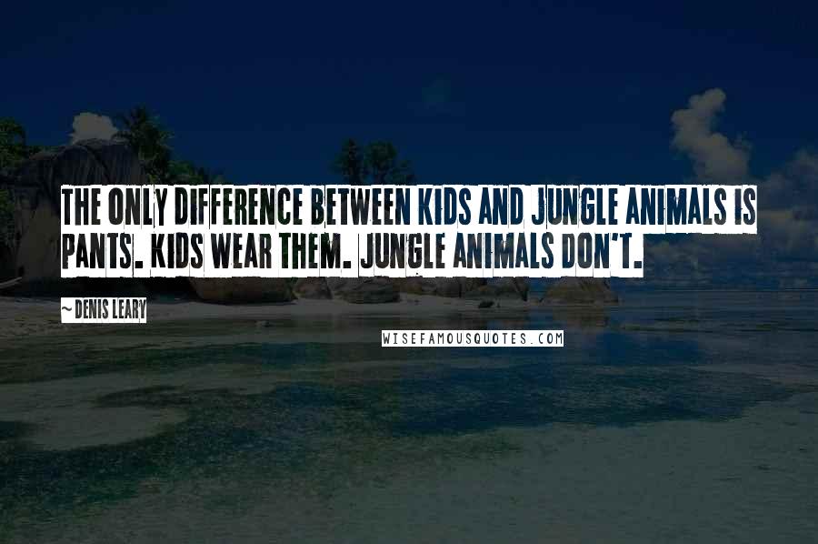 Denis Leary Quotes: The only difference between kids and jungle animals is pants. Kids wear them. Jungle animals don't.