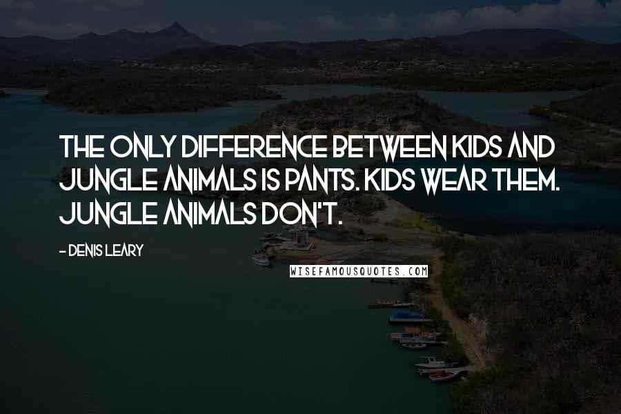 Denis Leary Quotes: The only difference between kids and jungle animals is pants. Kids wear them. Jungle animals don't.