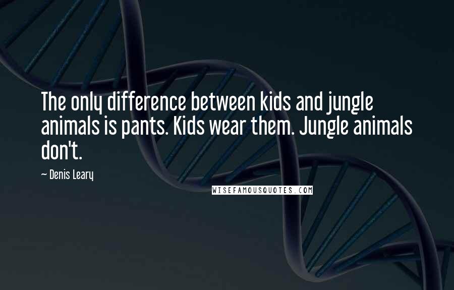 Denis Leary Quotes: The only difference between kids and jungle animals is pants. Kids wear them. Jungle animals don't.