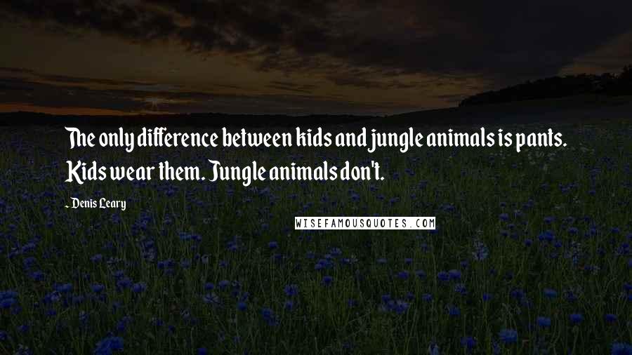 Denis Leary Quotes: The only difference between kids and jungle animals is pants. Kids wear them. Jungle animals don't.