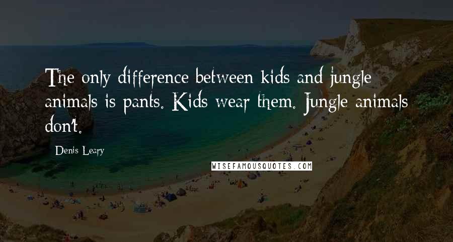 Denis Leary Quotes: The only difference between kids and jungle animals is pants. Kids wear them. Jungle animals don't.