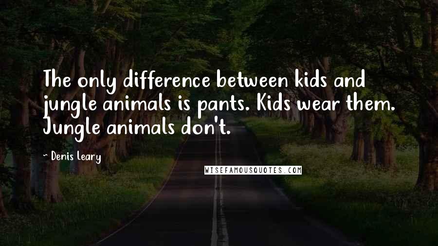 Denis Leary Quotes: The only difference between kids and jungle animals is pants. Kids wear them. Jungle animals don't.