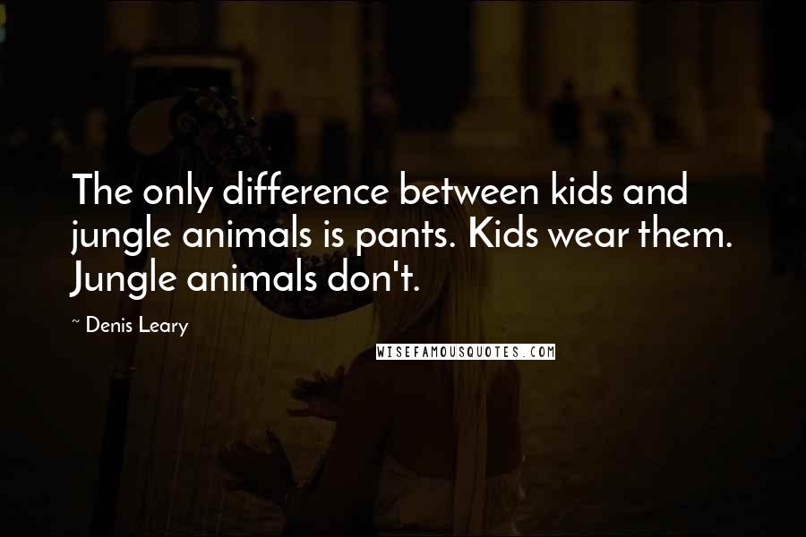 Denis Leary Quotes: The only difference between kids and jungle animals is pants. Kids wear them. Jungle animals don't.