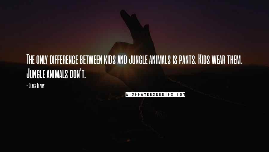 Denis Leary Quotes: The only difference between kids and jungle animals is pants. Kids wear them. Jungle animals don't.