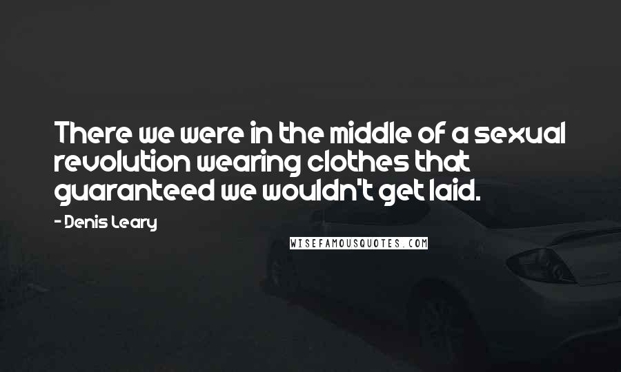 Denis Leary Quotes: There we were in the middle of a sexual revolution wearing clothes that guaranteed we wouldn't get laid.