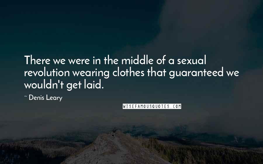 Denis Leary Quotes: There we were in the middle of a sexual revolution wearing clothes that guaranteed we wouldn't get laid.