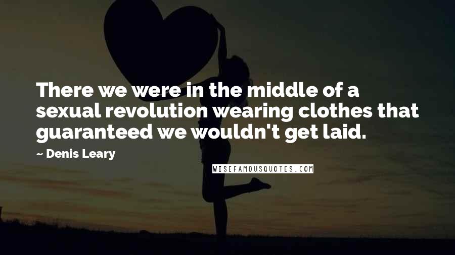 Denis Leary Quotes: There we were in the middle of a sexual revolution wearing clothes that guaranteed we wouldn't get laid.