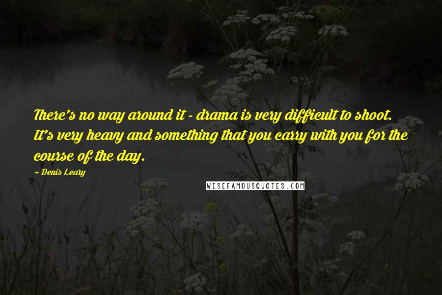 Denis Leary Quotes: There's no way around it - drama is very difficult to shoot. It's very heavy and something that you carry with you for the course of the day.