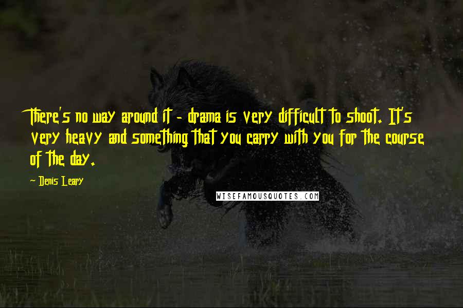 Denis Leary Quotes: There's no way around it - drama is very difficult to shoot. It's very heavy and something that you carry with you for the course of the day.