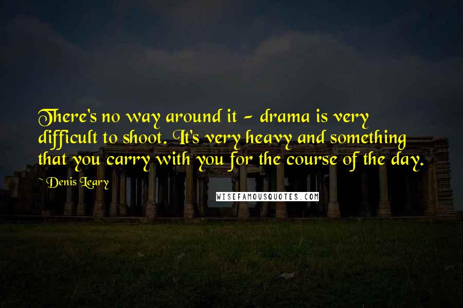 Denis Leary Quotes: There's no way around it - drama is very difficult to shoot. It's very heavy and something that you carry with you for the course of the day.