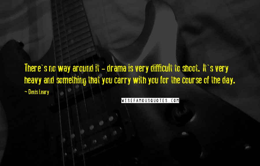 Denis Leary Quotes: There's no way around it - drama is very difficult to shoot. It's very heavy and something that you carry with you for the course of the day.