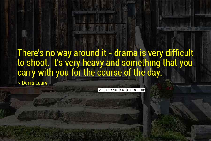 Denis Leary Quotes: There's no way around it - drama is very difficult to shoot. It's very heavy and something that you carry with you for the course of the day.