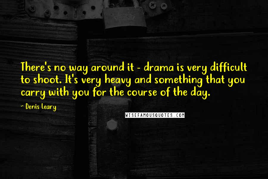 Denis Leary Quotes: There's no way around it - drama is very difficult to shoot. It's very heavy and something that you carry with you for the course of the day.