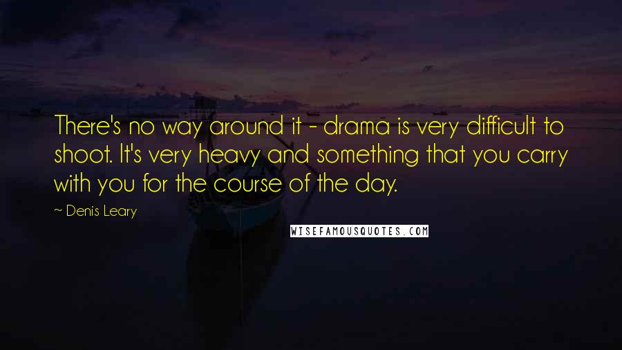 Denis Leary Quotes: There's no way around it - drama is very difficult to shoot. It's very heavy and something that you carry with you for the course of the day.