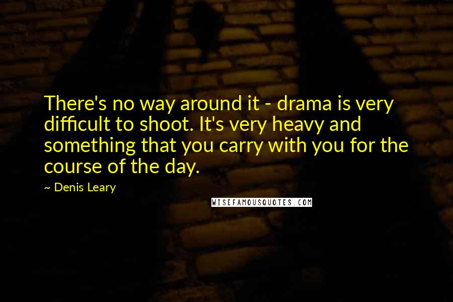 Denis Leary Quotes: There's no way around it - drama is very difficult to shoot. It's very heavy and something that you carry with you for the course of the day.