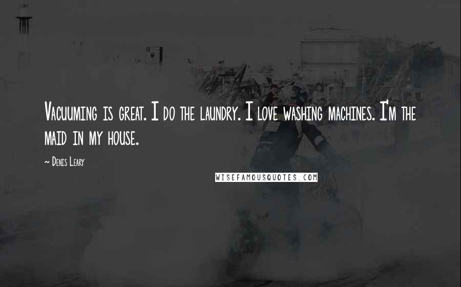 Denis Leary Quotes: Vacuuming is great. I do the laundry. I love washing machines. I'm the maid in my house.