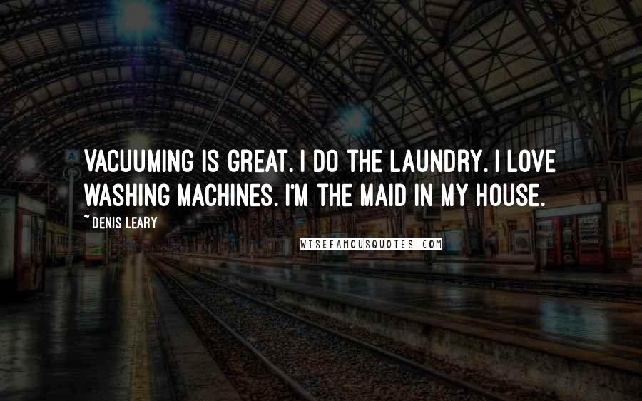 Denis Leary Quotes: Vacuuming is great. I do the laundry. I love washing machines. I'm the maid in my house.