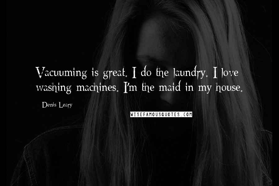 Denis Leary Quotes: Vacuuming is great. I do the laundry. I love washing machines. I'm the maid in my house.