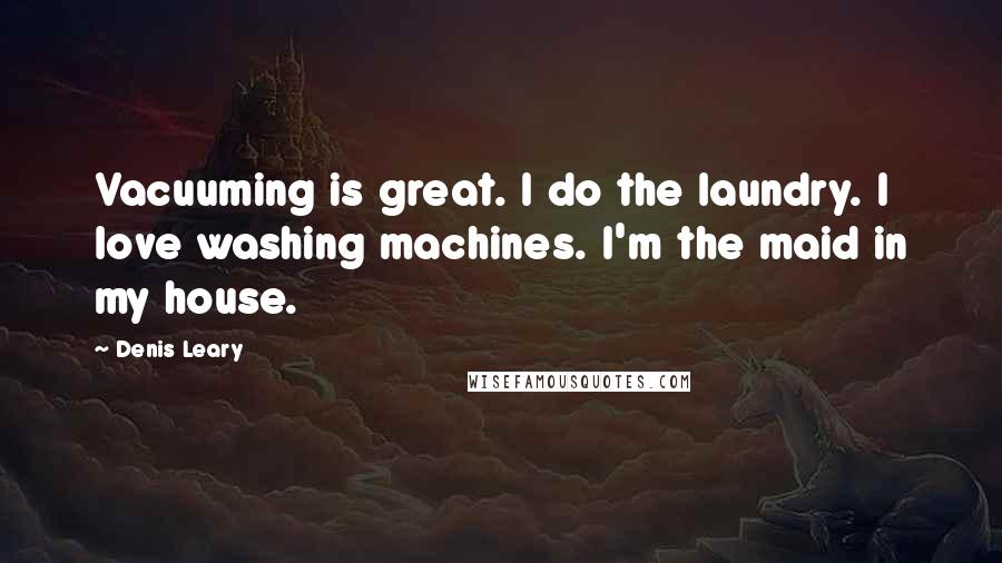 Denis Leary Quotes: Vacuuming is great. I do the laundry. I love washing machines. I'm the maid in my house.