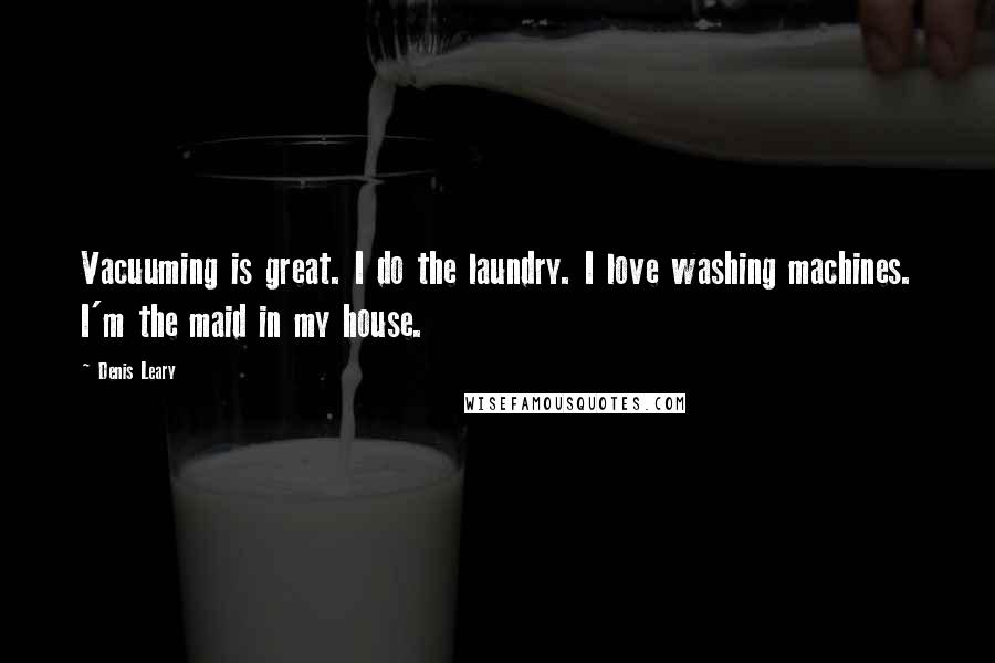 Denis Leary Quotes: Vacuuming is great. I do the laundry. I love washing machines. I'm the maid in my house.