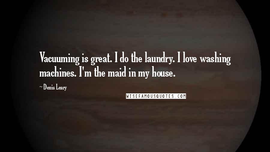 Denis Leary Quotes: Vacuuming is great. I do the laundry. I love washing machines. I'm the maid in my house.