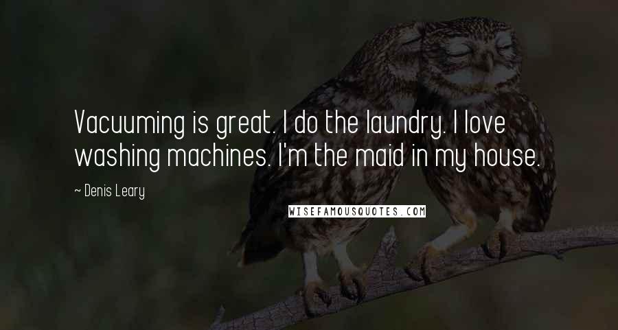 Denis Leary Quotes: Vacuuming is great. I do the laundry. I love washing machines. I'm the maid in my house.