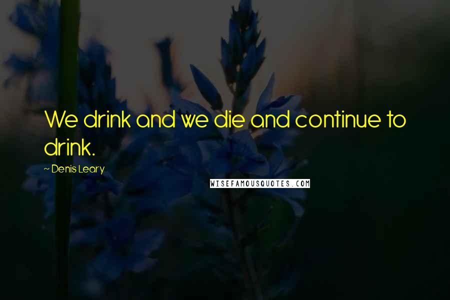 Denis Leary Quotes: We drink and we die and continue to drink.