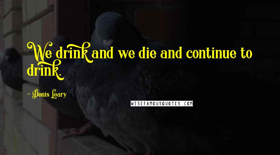 Denis Leary Quotes: We drink and we die and continue to drink.