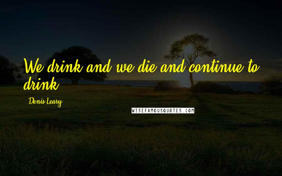 Denis Leary Quotes: We drink and we die and continue to drink.