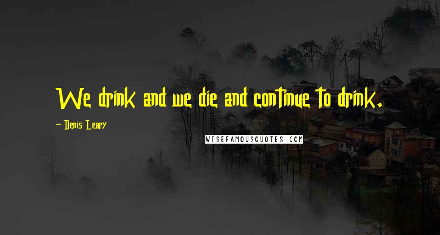 Denis Leary Quotes: We drink and we die and continue to drink.