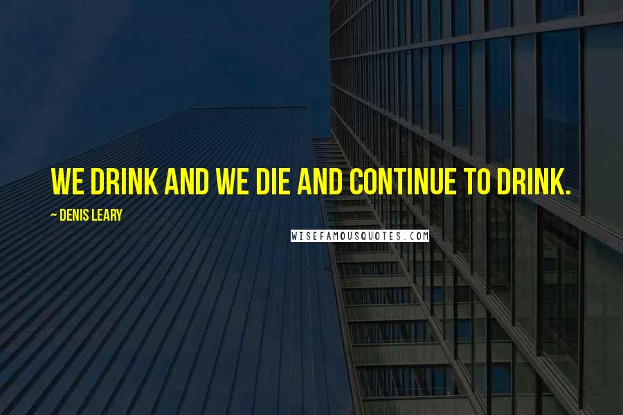 Denis Leary Quotes: We drink and we die and continue to drink.