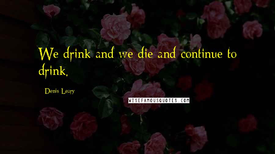 Denis Leary Quotes: We drink and we die and continue to drink.