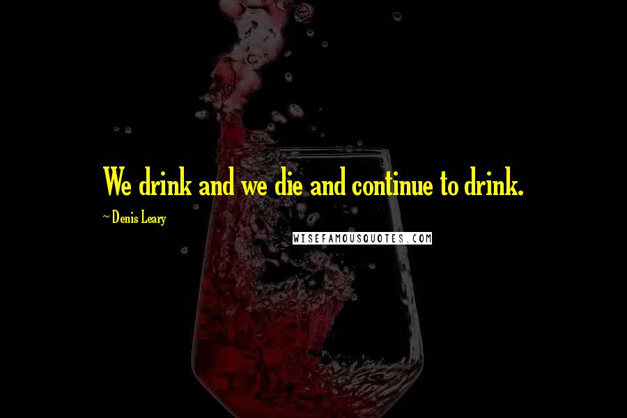 Denis Leary Quotes: We drink and we die and continue to drink.