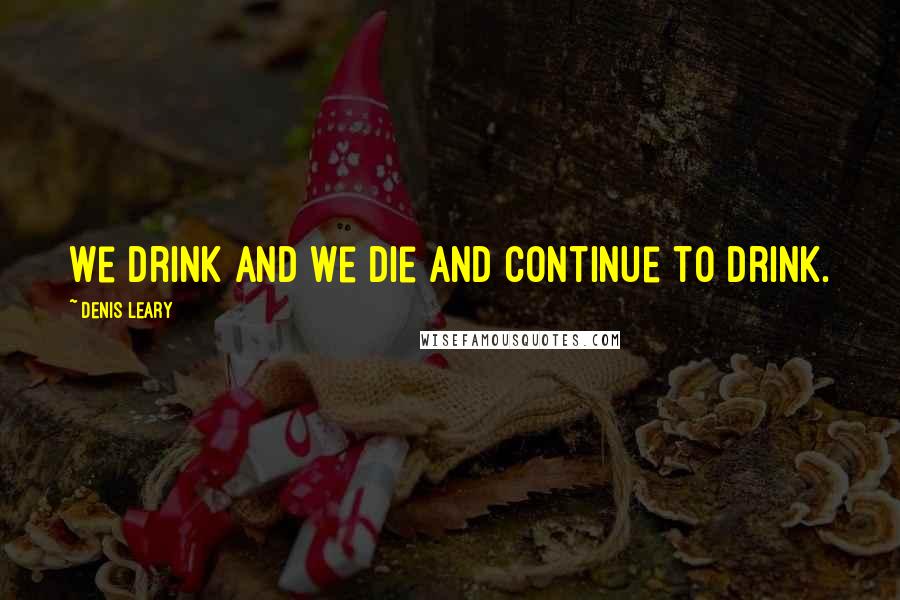 Denis Leary Quotes: We drink and we die and continue to drink.